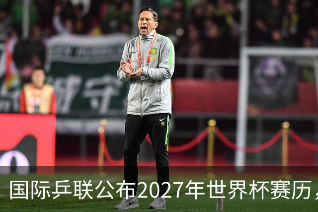 国际乒联公布2027年世界杯赛历，成都混团世界杯成绩直接关联奥运资格